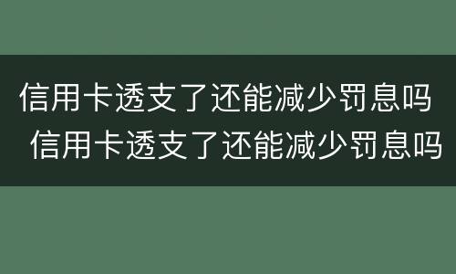 信用卡透支了还能减少罚息吗 信用卡透支了还能减少罚息吗知乎