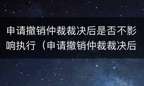 申请撤销仲裁裁决后是否不影响执行（申请撤销仲裁裁决后是否不影响执行了）