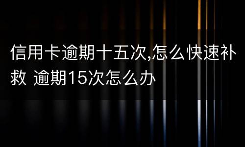 信用卡逾期十五次,怎么快速补救 逾期15次怎么办