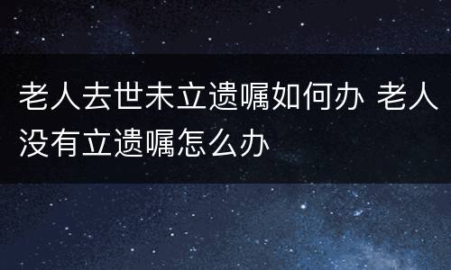 老人去世未立遗嘱如何办 老人没有立遗嘱怎么办