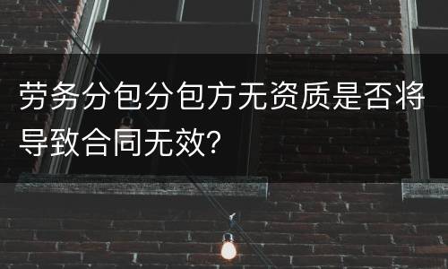 劳务分包分包方无资质是否将导致合同无效？