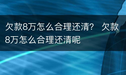 欠款8万怎么合理还清？ 欠款8万怎么合理还清呢