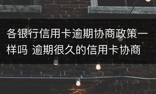 各银行信用卡逾期协商政策一样吗 逾期很久的信用卡协商