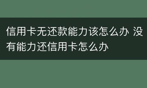 信用卡无还款能力该怎么办 没有能力还信用卡怎么办