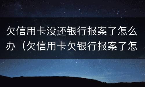 欠信用卡没还银行报案了怎么办（欠信用卡欠银行报案了怎么办）