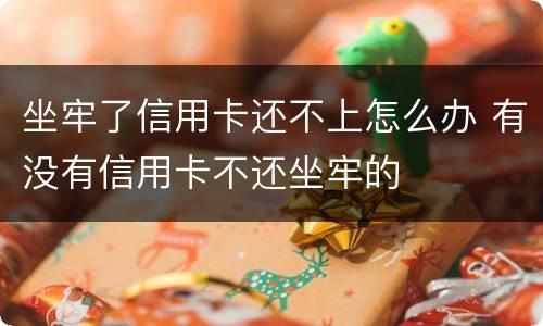 坐牢了信用卡还不上怎么办 有没有信用卡不还坐牢的