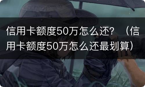 信用卡额度50万怎么还？（信用卡额度50万怎么还最划算）