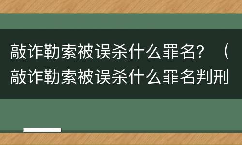 敲诈勒索被误杀什么罪名？（敲诈勒索被误杀什么罪名判刑）