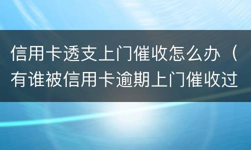 信用卡透支上门催收怎么办（有谁被信用卡逾期上门催收过）