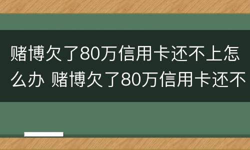 赌博欠了80万信用卡还不上怎么办 赌博欠了80万信用卡还不上怎么办呢