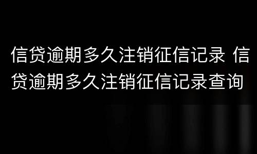 信贷逾期多久注销征信记录 信贷逾期多久注销征信记录查询