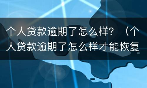 个人贷款逾期了怎么样？（个人贷款逾期了怎么样才能恢复）