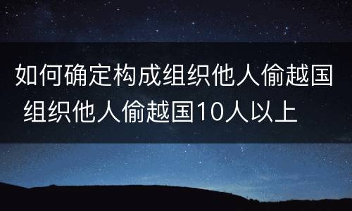 如何确定构成组织他人偷越国 组织他人偷越国10人以上
