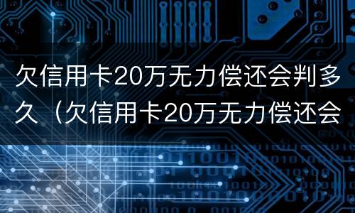 欠信用卡20万无力偿还会判多久（欠信用卡20万无力偿还会判多久刑期）