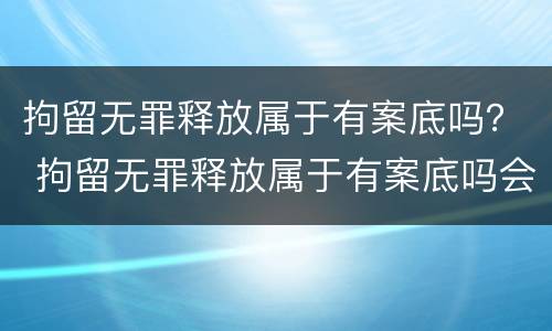 拘留无罪释放属于有案底吗？ 拘留无罪释放属于有案底吗会判刑吗