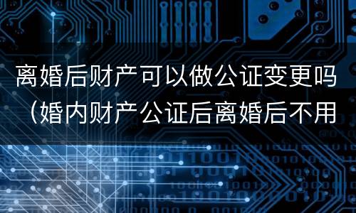 离婚后财产可以做公证变更吗（婚内财产公证后离婚后不用再分割财产了吗?）