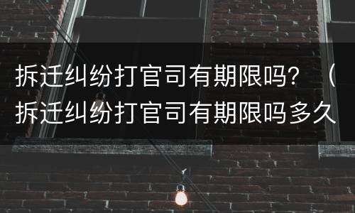 拆迁纠纷打官司有期限吗？（拆迁纠纷打官司有期限吗多久）