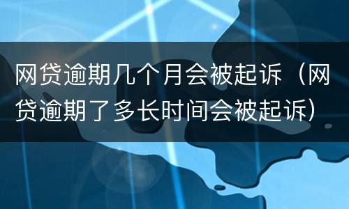 网贷逾期几个月会被起诉（网贷逾期了多长时间会被起诉）
