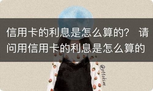 信用卡的利息是怎么算的？ 请问用信用卡的利息是怎么算的?
