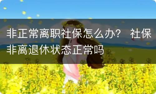 非正常离职社保怎么办？ 社保非离退休状态正常吗