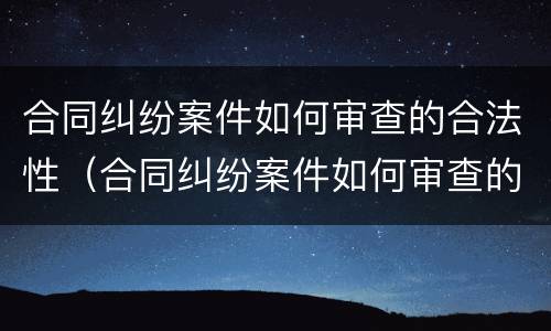 合同纠纷案件如何审查的合法性（合同纠纷案件如何审查的合法性程度）