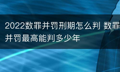 2022数罪并罚刑期怎么判 数罪并罚最高能判多少年