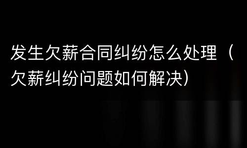 发生欠薪合同纠纷怎么处理（欠薪纠纷问题如何解决）