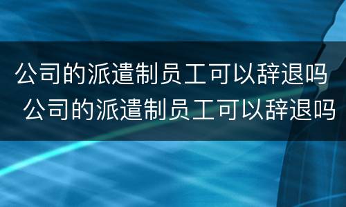 公司的派遣制员工可以辞退吗 公司的派遣制员工可以辞退吗怎么办