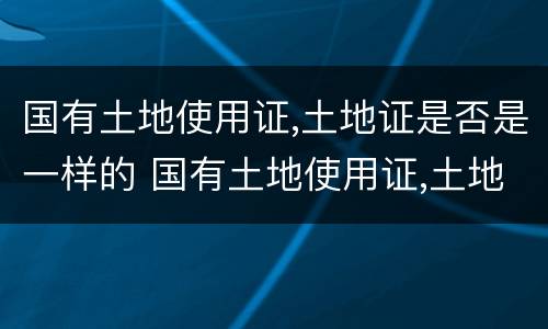 国有土地使用证,土地证是否是一样的 国有土地使用证,土地证是否是一样的颜色