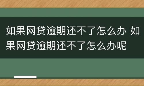 如果网贷逾期还不了怎么办 如果网贷逾期还不了怎么办呢