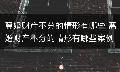 离婚财产不分的情形有哪些 离婚财产不分的情形有哪些案例
