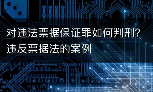 对违法票据保证罪如何判刑? 违反票据法的案例