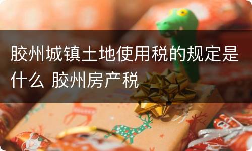 胶州城镇土地使用税的规定是什么 胶州房产税