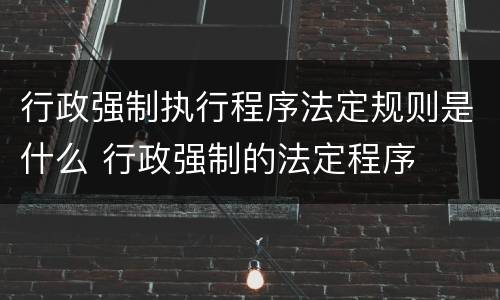 行政强制执行程序法定规则是什么 行政强制的法定程序