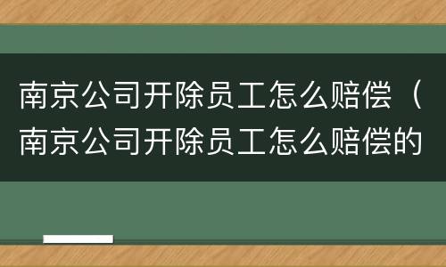 南京公司开除员工怎么赔偿（南京公司开除员工怎么赔偿的）