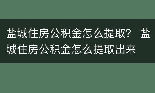 盐城住房公积金怎么提取？ 盐城住房公积金怎么提取出来