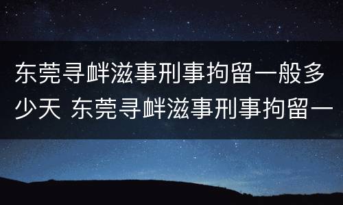 东莞寻衅滋事刑事拘留一般多少天 东莞寻衅滋事刑事拘留一般多少天判刑
