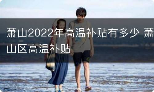 萧山2022年高温补贴有多少 萧山区高温补贴