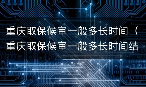 重庆取保候审一般多长时间（重庆取保候审一般多长时间结案）