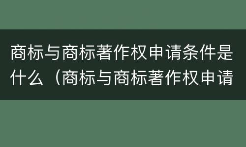 商标与商标著作权申请条件是什么（商标与商标著作权申请条件是什么区别）