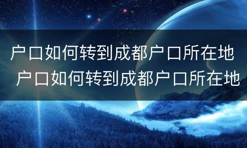 户口如何转到成都户口所在地 户口如何转到成都户口所在地上
