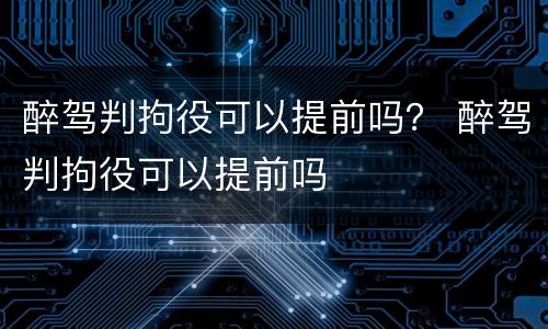 醉驾判拘役可以提前吗？ 醉驾判拘役可以提前吗