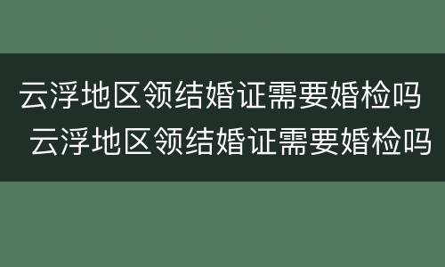 云浮地区领结婚证需要婚检吗 云浮地区领结婚证需要婚检吗女