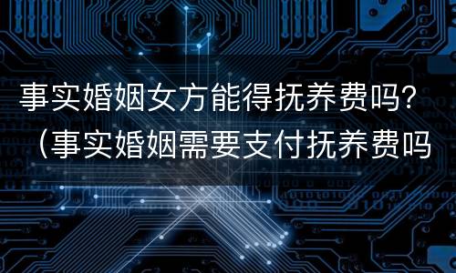 事实婚姻女方能得抚养费吗？（事实婚姻需要支付抚养费吗）