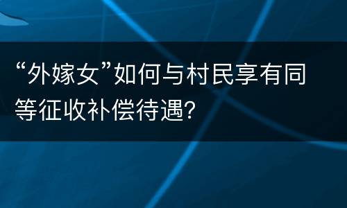 “外嫁女”如何与村民享有同等征收补偿待遇？