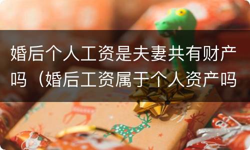 婚后个人工资是夫妻共有财产吗（婚后工资属于个人资产吗）