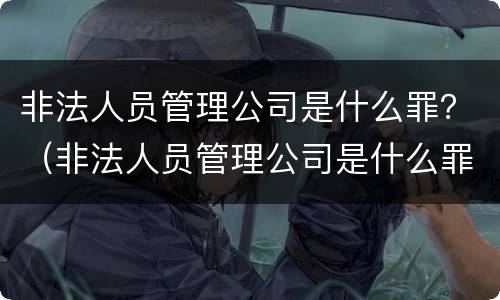 非法人员管理公司是什么罪？（非法人员管理公司是什么罪名）