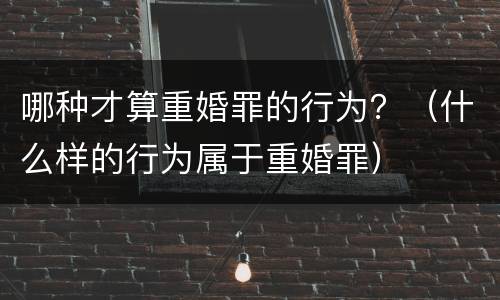 哪种才算重婚罪的行为？（什么样的行为属于重婚罪）