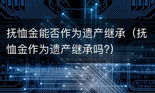 抚恤金能否作为遗产继承（抚恤金作为遗产继承吗?）