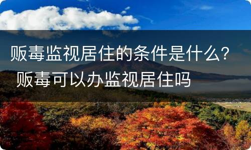 贩毒监视居住的条件是什么？ 贩毒可以办监视居住吗